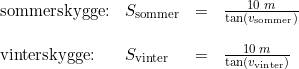 \small \begin{array}{lllll} \textup{sommerskygge:}&S_\textup{sommer}&=&\frac{10\; m}{\tan(v_{\textup{sommer}})}\\\\ \textup{vinterskygge:}&S_\textup{vinter}&=&\frac{10\; m}{\tan(v_{\textup{vinter}})} \end{array}