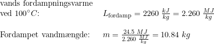 \small \begin{array}{lllll} \textup{vands fordampningsvarme }\\ \textup{ved 100}\degree C\textup{:}&L_{\textup{fordamp}}=2260\;\frac{kJ}{kg}=2.260\;\frac{MJ}{kg}\\\\ \textup{Fordampet vandm\ae ngde:}&m=\frac{24.5\;MJ}{2.260\;\frac{MJ}{kg}}=10.84\;kg \end{array}