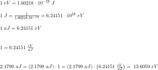 \small \begin{array}{lllll} 1\;eV=1.60218\cdot 10^{-19}\;J\\\\ 1\;J=\frac{1}{1.60218\cdot 10^{-19}}=6.24151\cdot 10^{18}\;eV\\\\ 1\;aJ=6.24151\;eV\\\\\\ 1=6.24151\;\frac{eV}{aJ}\\\\\\ 2.1799\;aJ=\left ( 2.1799\;aJ \right )\cdot 1=\left ( 2.1799\;aJ \right )\cdot \left (6.24151\;\frac{eV}{aJ} \right )=\;13.6059\;eV \end{array}