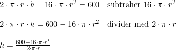 \small \begin{array}{lllll} 2\cdot \pi \cdot r\cdot h+16\cdot \pi \cdot r^2=600&\textup{subtraher }16\cdot \pi \cdot r^2\\\\ 2\cdot \pi \cdot r\cdot h=600-16\cdot \pi \cdot r^2&\textup{divider med }2\cdot \pi \cdot r\\\\ h=\frac{600-16\cdot \pi \cdot r^2}{2\cdot \pi \cdot r} \end{array}