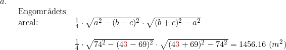 \small \begin{array}{lllll} a.\\& \begin{array}{lllll} \textup{Engomr\aa dets}\\ \textup{areal:}&\frac{1}{4}\cdot \sqrt{a^2-(b-c)^2}\cdot \sqrt{(b+c)^2-a^2}\\\\& \frac{1}{4}\cdot \sqrt{74^2-(4{\color{Red} 3}-69)^2}\cdot \sqrt{(4{\color{Red} 3}+69)^2-74^2}=1456.16\;(m^2) \end{array} \end{array}