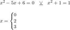 \small \begin{array}{lllll} x^2-5x+6=0\quad\underline {\vee}\quad x^2+1=1\\\\ x=\left\{\begin{matrix} 0\\2 \\3 \end{matrix}\right. \end{array}
