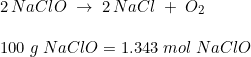 \small \begin{array}{lllll}& 2\,NaClO\;\rightarrow \;2\,NaCl\;+\;O_2 \\\\& 100\;g\; NaClO=1.343\;mol\;NaClO \end{array}