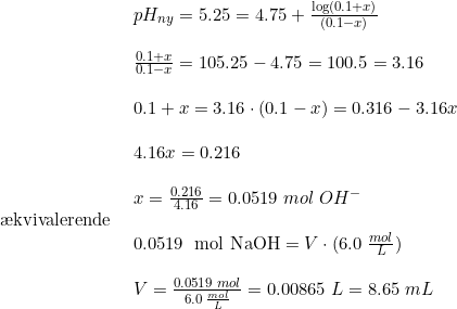 \small \begin{array}{lllll}& pH_{ny} = 5.25 = 4.75 + \frac{\log(0.1+x ) }{(0.1-x)}\\\\& \frac{0.1+x }{0.1-x} = 105.25 - 4.75 = 100.5 = 3.16\\\\& 0.1+x = 3.16\cdot(0.1-x) = 0.316 - 3.16x\\\\& 4.16x = 0.216\\\\& x = \frac{0.216 }{4.16}= 0.0519\; mol\; OH^-\\ \textup{\ae kvivalerende }\\& \textup{0.0519\; mol NaOH} = V \cdot (6.0\; \frac{mol}{L})\\\\& V = \frac{0.0519\; mol }{6.0 \;\frac{mol}{L}} = 0.00865\; L = 8.65\; mL \end{array}