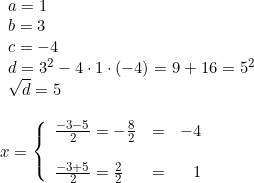 \small \begin{array}{lllll}&& \begin{array}{lll} a=1\\ b=3 \\ c=-4 \\ d=3^2-4\cdot 1\cdot (-4)=9+16=5^2\\\sqrt{d}=5 \end{array} \\\\&& x=\left\{\begin{array}{llr} \frac{-3-5}{2}=-\frac{8}{2}&=&-4\\\\\frac{-3+5}{2}=\frac{2}{2}&=&1 \end{array}\right. \end{array}