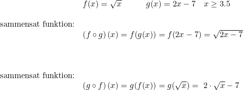 \small \begin{array}{lllll}&& f(x)=\sqrt{x}\qquad \quad g(x)=2x-7\quad x\geq 3.5\\\\& \textup{sammensat funktion:}\\&& \left (f\circ g \right )(x)=f(g(x))=f(2x-7)=\sqrt{2x-7}\\\\\\\\& \textup{sammensat funktion:}\\&& \left (g\circ f \right )(x)=g(f(x))=g(\sqrt{x})=\2\cdot \sqrt{x}-7 \end{array}