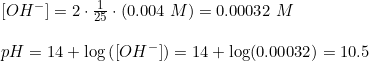 \small \begin{array}{lllll}&\left [ OH^- \right ]=2\cdot\frac{1}{25}\cdot \left (0.004\; M \right )=0.00032\; M \\\\&pH=14+\log\left ( \left [ OH^- \right ] \right )=14+\log(0.00032)=10.5 \end{array}
