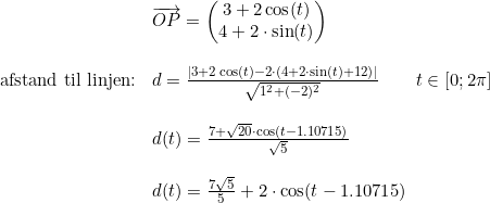 \small \begin{array}{lllll}&\overrightarrow{OP}=\begin{pmatrix} 3+2\cos(t)\\4+2\cdot \sin(t) \end{pmatrix}\\\\ \textup{afstand til linjen:}&d=\frac{\left | 3+2\cos(t)-2\cdot \left (4+2\cdot \sin(t)+12 \right ) \right |}{\sqrt{1^2+(-2)^2}}\qquad t\in[0;2\pi]\\\\& d(t)=\frac{7+\sqrt{20}\cdot \cos(t-1.10715)}{\sqrt{5}}\\\\& d(t)=\frac{7\sqrt{5}}{5}+2\cdot \cos(t-1.10715) \end{array}