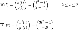\small \begin{array}{lllll}&\overrightarrow{s}(t)=\begin{pmatrix} x(t)\\y(t) \end{pmatrix}=\begin{pmatrix} t^3-t\\2-t^2 \end{pmatrix}\qquad -2\leq t\leq 2\\\\\\&\overrightarrow{s}{\, }'(t) =\begin{pmatrix} x{\, }'(t)\\y{\, }' (t) \end{pmatrix}=\begin{pmatrix} 3t^2-1\\-2t \end{pmatrix} \end{array}