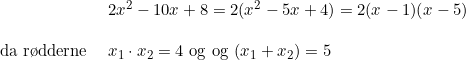 \small \begin{array}{lllll}&2x^2-10x+8=2(x^2-5x+4)=2(x-1)(x-5)\\\\ \textup{da r\o dderne }&x_1\cdot x_2=4\textup{ og }\textup{og }(x_1+x_2)=5 \end{array}