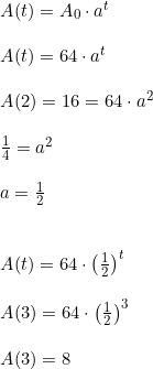 \small \begin{array}{lllll}&A(t)=A_0\cdot a^t\\\\&A(t)=64\cdot a^t\\\\&A(2)=16=64\cdot a^2\\\\&\frac{1}{4}=a^2\\\\&a=\frac{1}{2}\\\\\\&A(t)=64\cdot \left ( \frac{1}{2} \right )^t\\\\& A(3)=64\cdot \left ( \frac{1}{2} \right )^3\\\\&A(3)=8 \end{array}