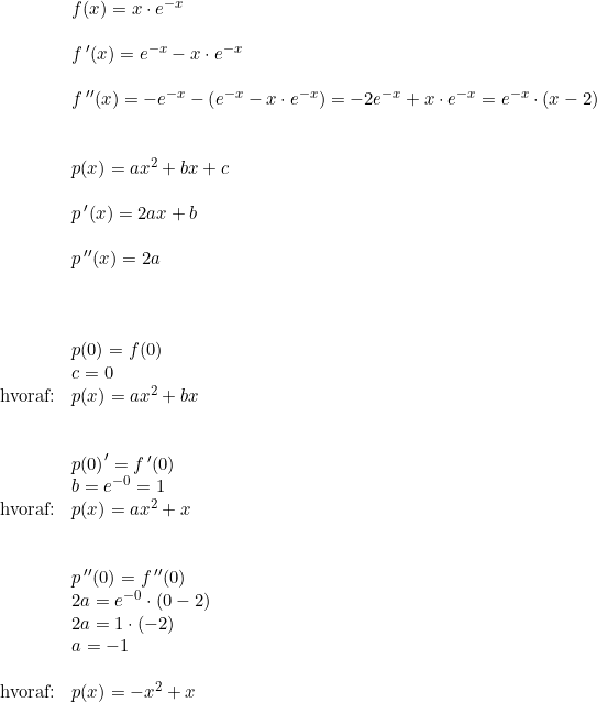 \small \begin{array}{lllll}&f(x)=x\cdot e^{-x}\\\\&f{\, }'(x)= e^{-x}-x\cdot e^{-x}\\\\&f{\, }''(x)=-e^{-x}-\left ( e^{-x}-x\cdot e^{-x} \right )=-2e^{-x}+x\cdot e^{-x}=e^{-x}\cdot (x-2)\\\\\\&p(x)=ax^2 +bx+c\\\\&p{\, }'(x)=2ax+b\\\\&p{\, }''(x)=2a\\\\\\\\&p(0)=f(0)\\&c=0\\\textup{hvoraf:}&p(x)=ax^2+bx\\\\\\&p{(0)}'=f{\, }'(0)\\&b=e^{-0}=1\\\textup{hvoraf:}&p(x)=ax^2+x\\\\\\&p{\, }''(0)=f{\, }''(0)\\&2a=e^{-0}\cdot (0-2)\\&2a=1\cdot (-2)\\&a=-1\\\\\textup{hvoraf:}&p(x)=-x^2+x \end{array}