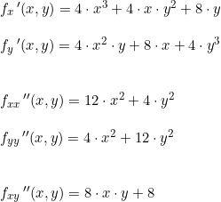 \small \begin{array}{lllll}&f_x{\,}'(x,y)=4\cdot x^3 + 4\cdot x\cdot y^2+8\cdot y\\\\& f_y{\,}'(x,y)=4\cdot x^2\cdot y+8\cdot x+4 \cdot y^3\\\\\\& f_{xx}{\,}''(x,y)=12\cdot x^2 + 4\cdot y^2\\\\& f_{yy}{\,}''(x,y)=4\cdot x^2 + 12 \cdot y^2\\\\\\ & f_{xy} {\,}'' (x,y) = 8\cdot x \cdot y + 8 \end{array}