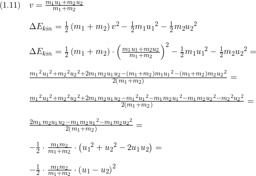 \small \begin{array}{lllll}(1.11)&v = \frac{m_1u_1 + m_2u_2}{m_1 + m_2}\\\\& \Delta E_{kin} = \frac{1}{2}\left ( m_1 + m_2 \right )v^2 - \frac{1}{2}m_1{u_1}^2 - \frac{1}{2}m_2{u_2}^2 \\\\& \Delta E_{kin} =\frac{1}{2}\left ( m_1 + m_2 \right )\cdot \left ( \frac{m_1u_1 + m_2u_2}{m_1 + m_2} \right )^2 -\frac{1}{2 }m_1{u_1}^2 - \frac{1}{2}m_2{u_2}^2=\\\\& \frac{{m_1}^2u{_1}^2+{m_2}^2{u_2}^2+2m_1m_2u_1u_2-(m_1+m_2)m_1{u_1}^2-(m_1+m_2)m_2{u_2}^2}{2\left (m_1+m_2 \right )}=\\\\& \frac{{m_1}^2u{_1}^2+{m_2}^2{u_2}^2+2m_1m_2u_1u_2-{m_1}^2{u_1}^2-m_1m_2{u_1}^2-m_1m_2{u_2}^2-{m_2}^2u{_2}^2}{2\left (m_1+m_2 \right )}=\\\\& \frac{2m_1m_2u_1u_2-m_1m_2{u_1}^2-m_1m_2{u_2}^2}{2\left (m_1+m_2 \right )}=\\\\& -\frac{1}{2}\cdot \frac{m_1m_2}{m_1+m_2}\cdot \left ({u_1}^2+{u_2}^2-2u_1u_2 \right )=\\\\& -\frac{1}{2}\cdot \frac{m_1m_2}{m_1+m_2}\cdot \left (u_1-u_2 \right )^2 \end{array}