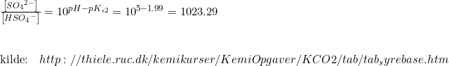 \small \begin{array}{lllll}\frac{\left [ S{O_4}^{2-} \right ]}{\left [ HS{O_4}^- \right ]}=10^{pH-pK_{s2}}=10^{5-1.99}=1023.29\\\\\\\textup{kilde:}\quad http://thiele.ruc.dk/kemikurser/KemiOpgaver/KCO2/tab/tab_syrebase.htm \end{array}