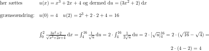 \small \begin{array}{lllll}\textup{her s\ae ttes }& u(x)=x^3+2x+4\textup{ og dermed }\mathrm{d}u =( 3x^2+2)\,\mathrm{d}x\\\\\textup{gr\ae nse\ae ndring:}& u(0)=4\quad u(2)=2^3+2\cdot 2+4=16\\\\\\& \int_{0}^{2}\frac{3x^2+2}{\sqrt{x^3+2x+4}}\,\mathrm{d}x=\int_{4}^{16}\frac{1}{\sqrt{u}}\,\mathrm{d}u=2\cdot \int_{4}^{16}\frac{1}{2\sqrt{u}}\,\mathrm{d}u=2\cdot [\sqrt{u}]_{4}^{16}=2\cdot (\sqrt{16}-\sqrt{4})=\\\\& \qquad \qquad\qquad\qquad\qquad\qquad\qquad\qquad\qquad\qquad\qquad\qquad \qquad2\cdot(4-2)=4 \end{array}