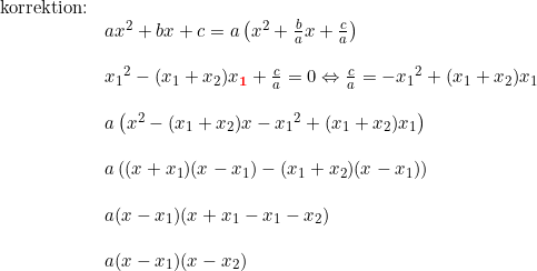 \small \begin{array}{lllll}\textup{korrektion:} \\&ax^2+bx+c= a\left ( x^2+\frac{b}{a}x+\frac{c}{a} \right )\\\\ &{x_1}^2-(x_1+x_2)x_\mathbf{{\color{Red} 1}}+\frac{c}{a}=0\Leftrightarrow\tfrac{c}{a}=-{x_1}^2+(x_1+x_2)x_1\\\\ &a\left ({x}^2-(x_1+x_2)x-{x_1}^2+(x_1+x_2)x_1 \right )\\\\ &a\left ( (x+x_1)(x-x_1)-(x_1+x_2)(x-x_1) \right )\\\\ &a (x-x_1)(x+x_1-x_1-x_2) \\\\ &a (x-x_1)(x-x_2) \end{array}