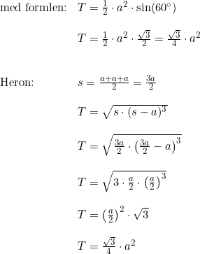 \small \begin{array}{lllll}\textup{med formlen:}&T=\frac{1}{2}\cdot a^2\cdot \sin(60\degree)\\\\ &T=\frac{1}{2}\cdot a^2\cdot \frac{\sqrt{3}}{2}=\frac{\sqrt{3}}{4}\cdot a^2 \\\\\\ \textup{Heron:}&s=\frac{a+a+a}{2}=\frac{3a}{2}\\\\&T=\sqrt{s\cdot (s-a)^3}\\\\&T=\sqrt{\frac{3a}{2}\cdot \left (\frac{3a}{2}-a \right )^3}\\\\&T=\sqrt{3\cdot \frac{a}{2}\cdot \left (\frac{a}{2} \right )^3}\\\\ & T=\left ( \frac{a}{2} \right )^2 \cdot \sqrt{3}\\\\&T=\frac{\sqrt{3}}{4}\cdot a^2 \end{array}