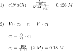 \small \begin{array}{lllll}1)&c(NaCl)=\frac{\frac{5\; g}{0.200\; L} }{58.44\; \frac{g}{mol}}= 0.428\; M \\\\\\2)&V_2\cdot c_2=n=V_1\cdot c_1\\\\&c_2=\frac{V_1}{V_2}\cdot c_1\\\\& c_2=\frac{100}{1100}\cdot (2\; M)=0.18\; M \end{array}