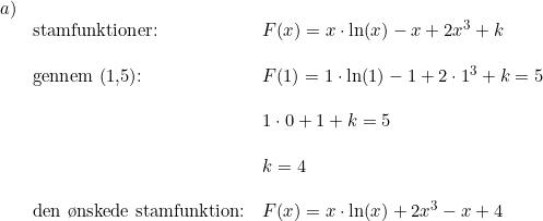 \small \begin{array}{lllll}a)\\& \textup{stamfunktioner:}&F(x)=x\cdot \ln(x)-x+2x^3+k\\\\& \textup{gennem (1,5):}&F(1)=1\cdot \ln(1)-1+2\cdot 1^3+k=5\\\\&& 1\cdot 0+1+k=5\\\\&& k=4\\\\& \textup{den \o nskede stamfunktion:}&F(x)= x\cdot \ln(x)+2x^3-x+4 \end{array}