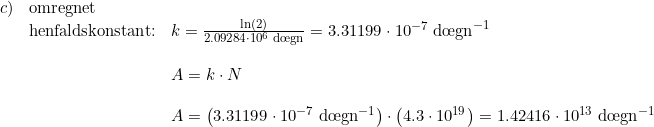 \small \begin{array}{lllll}c)&\textup{omregnet }\\&\textup{henfaldskonstant:}&k=\frac{\ln(2)}{2.09284\cdot 10^6\;\textup{d\oe gn}}=3.31199\cdot 10^{-7}\;\textup{d\oe gn}^{-1}\\\\&&A=k\cdot N\\\\&&A=\left(3.31199\cdot 10^{-7}\;\textup{d\oe gn}^{-1} \right )\cdot \left(4.3\cdot10^{19} \right )=1.42416\cdot10^{13}\;\textup{d\oe gn}^{-1} \end{array}