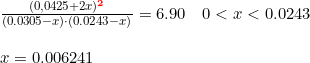 \small \begin{array}{llllll} &\frac{(0,0425+2x)^\mathbf{{\color{Red} 2}}}{(0.0305-x)\cdot (0.0243-x)}=6.90\quad 0<x<0.0243\\\\ &x=0.006241 \end{array}