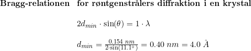 \small \begin{array}{llllll} \textbf{Bragg-relationen} &\textbf{for r\o ntgenstr\aa lers diffraktion i en krystal}\\\\& 2d_{min}\cdot \sin(\theta )=1\cdot \lambda\\\\& d_{min}=\frac{0.154\;nm }{2\cdot \sin(11.1\degree)}=0.40\;nm=4.0\;\AA \end{array}