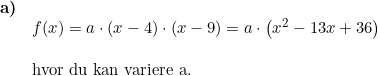 \small \begin{array}{llllll} \textbf{a)}\\& f(x)=a\cdot (x-4)\cdot (x-9)=a\cdot \left ( x^2-13x+36 \right )\\\\& \textup{hvor du kan variere a.} \end{array}