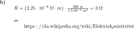 \small \begin{array}{llllll} \textbf{b)}\\&& R=\left ( 2.25\cdot 10^{-8}\;\Omega\cdot m \right )\cdot \frac{200\;m}{1.5\cdot 10^{-6}\;m^2}=3\;\Omega \\\\&& \textup{se}\\&&\qquad \mathrm{https://da.wikipedia.org/wiki/Elektrisk_resistivitet} \end{array}