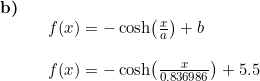\small \begin{array}{llllll} \textbf{b)}\\&&f(x)=-\cosh\! \left (\frac{x}{a} \right )+b\\\\&& f(x)=-\cosh\! \left (\frac{x}{0.836986} \right )+5.5 \end{array}
