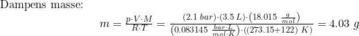 \small \begin{array}{llllll} \textup{Dampens masse:}\\& \begin{array}{llllll} m=\frac{p\cdot V\cdot M}{R\cdot T}=\frac{(2.1\;bar)\cdot (3.5\;L)\cdot \left ( 18.015\;\frac{g}{mol} \right )}{\left ( 0.083145\;\frac{bar\cdot L}{mol\cdot K} \right )\cdot \left ( (273.15+122)\;K \right )}=4.03\;g \end{array} \end{array}