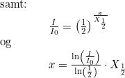\small \begin{array}{llllll} \textup{samt:}\\&&\frac{I}{I_0}=\left ( \frac{1}{2} \right )^{\frac{x}{X_{\frac{1}{2}}} }\\\textup{og}\\&& x=\frac{\ln\left ( \frac{I}{I_0} \right )}{\ln\left ( \frac{1}{2} \right )}\cdot X_{\frac{1}{2}} \end{array}