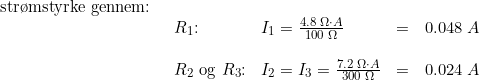 \small \begin{array}{llllll} \textup{str\o mstyrke gennem:}\\& \begin{array}{llllll} R_1\textup{:}&I_1=\frac{4.8\;\Omega\cdot A}{100\;\Omega}&=&0.048\;A\\\\ R_2\textup{ og }R_3\textup{:}&I_{2}=I_3=\frac{7.2\;\Omega\cdot A}{300\;\Omega} &=&0.024\;A \end{array}\end{array}