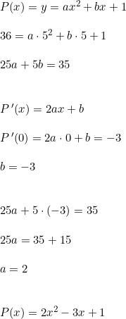 \small \begin{array}{llllll} P(x)=y=ax^2+bx+1\\\\ 36=a\cdot 5^2+b\cdot 5+1\\\\ 25a+5b=35\\\\\\ P{\, }'(x)=2ax+b\\\\ P{\, }'(0)=2a\cdot 0+b=-3\\\\ b=-3\\\\\\ 25a+5\cdot (-3)=35\\\\ 25a=35+15\\\\ a=2\\\\\\ P(x)=2x^2-3x+1 \end{array}
