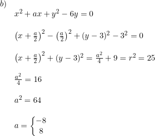 \small \begin{array}{llllll} b) \\ & x^2+ax+y^2-6y=0 \\\\ & \left(x+\frac{a}{2} \right )^2-\left(\frac{a}{2} \right )^2+(y-3)^2-3^2=0 \\\\ & \left(x+\frac{a}{2} \right )^2+(y-3)^2=\frac{a^2}{4}+9=r^2=25 \\\\ & \frac{a^2}{4}=16\\\\ & a^2=64 \\\\ & a=\left \{ \begin{matrix} -8\\8 \end{matrix} \right. \end{array}