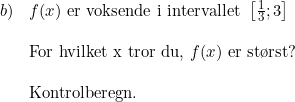 \small \begin{array}{llllll} b)&f(x)\textup{ er voksende i intervallet }\left [ \frac{1}{3};3 \right ]\\\\ & \textup{For hvilket x tror du, }f(x)\textup{ er st\o rst?} \\\\ &\textup{Kontrolberegn.} \end{array}