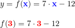 \small \begin{array}{llllll} y=f(\mathbf{{\color{Blue} x}})=7\cdot \mathbf{{\color{Blue} x}}-12\\\\ f(\mathbf{{\color{Red} 3}})=7\cdot \mathbf{{\color{Red} 3}}-12 \end{array}