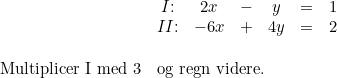 \small \begin{array}{llllll}& \begin{matrix} I\textup{:}&2x&-&y&=&1\\II\textup{:}&-6x&+&4y&=&2 \end{matrix} \\\\ \textup{Multiplicer I med 3}&\textup{og regn videre.} \end{array}