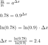 \small \begin{array}{llllll}& \frac{y_2}{y_1}=a^{\Delta x}\\\\& 0.78=0.9^{\Delta x}\\\\& \ln(0.78)=\ln(0.9)\cdot \Delta x\\\\& \Delta x=\frac{\ln(0.78)}{\ln(0.9)}=2.4 \end{array}
