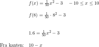\small \begin{array}{llllll}& f(x)=\frac{1}{50}x^2-3\quad -10\leq x\leq 10\\\\& f(8)=\frac{1}{50}\cdot 8^2-3\\\\\\& 1.6=\frac{1}{50}x^2-3\\\\ \textup{Fra kanten:}&10-x \end{array}