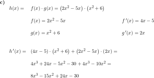 \small \begin{array}{llllll}\textbf{c)}\\& h(x)=&f(x)\cdot g(x)=\left ( 2x^2-5x \right )\cdot \left (x^2+6 \right ) \\\\&& f(x)=2x^2-5x&f{\, }'(x)=4x-5\\\\&& g(x)=x^2+6&g{\, }'(x)=2x\\\\\\ &h{\, }'(x)=&\left ( 4x-5 \right )\cdot \left ( x^2+6 \right )+\left ( 2x^2-5x \right )\cdot \left ( 2x \right )=\\\\&&4x^3+24x-5x^2-30+4x^3-10x^2 =\\\\&&8x^3-15x^2+24x-30 \end{array}