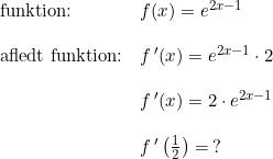 \small \begin{array}{llllll}\textup{funktion:}&f(x)=e^{2x-1}\\\\\textup{afledt funktion:}&f{\, }'(x)=e^{2x-1}\cdot 2\\\\&f{\, }'(x)=2\cdot e^{2x-1}\\\\&f{\, }'\left (\frac{1}{2} \right )= \, ?\end{array}