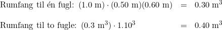 \small \begin{array}{lllllll} \textup{Rumfang til }\mathrm{\acute{e}}\textup{n fugl: }(1.0\;\mathrm{m})\cdot (0.50\;\mathrm{m})(0.60\;\mathrm{m})&=&0.30\;\mathrm{m^3}\\\\ \textup{Rumfang til to fugle: }(0.3\;\mathrm{m^3})\cdot 1.10^3&=&0.40\;\mathrm{m^3} \end{array}