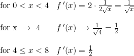 \small \begin{array}{lllllll} \textup{for }0<x<4&f{\, }'(x)=2\cdot \frac{1}{2\sqrt{x}}=\frac{1}{\sqrt{x}}\\\\ \small \text{for x }\rightarrow\textup{ 4}& f{\,}'(x)\;\rightarrow \frac{1}{\sqrt{4}}=\frac{1}{2}\\\\ \small \textup{for }4\leq x<8&f{\, }'(x)=\frac{1}{2} \end{array}