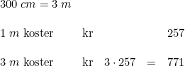 \small \begin{array}{lllllll} 300\; cm=3\; m\\\\ 1\; m\textup{ koster}&\textup{kr}&&&257\\\\ 3\; m\textup{ koster}&\textup{kr}&3\cdot 257&=&771 \end{array}