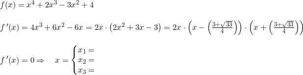 \small \begin{array}{lllllll} f(x)=x^4+2x^3-3x^2+4\\\\ f{\, }'(x)=4x^3+6x^2-6x=2x\cdot \left ( 2x^2+3x -3\right )= 2x\cdot \left (x-\left (\frac{3+\sqrt{33}}{4} \right ) \right )\cdot \left (x+\left (\frac{3+\sqrt{33} }{4} \right ) \right )\\\\ f{\, }'(x)=0\Rightarrow\quad x=\left\{\begin{matrix} x_1=\\ x_2= \\x_3= \end{matrix}\right. \end{}