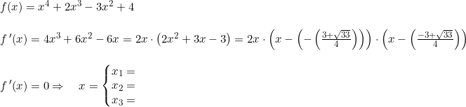 \small \begin{array}{lllllll} f(x)=x^4+2x^3-3x^2+4\\\\ f{\, }'(x)=4x^3+6x^2-6x=2x\cdot \left ( 2x^2+3x -3\right )= 2x\cdot \left (x-\left (-\left (\frac{3+\sqrt{33}}{4} \right ) \right ) \right )\cdot \left (x-\left (\frac{-3+\sqrt{33} }{4} \right ) \right )\\\\ f{\, }'(x)=0\Rightarrow\quad x=\left\{\begin{matrix} x_1=\\ x_2= \\x_3= \end{matrix}\right. \end{}