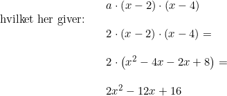 \small \begin{array}{lllllll}&& a\cdot \left ( x-2 \right )\cdot (x-4)\\ \textup{hvilket her giver:}\\&&2\cdot \left ( x-2 \right )\cdot (x-4)=\\\\&&2\cdot \left ( x^2-4x-2x+8 \right )=\\\\&& 2x^2-12x+16 \end{array}