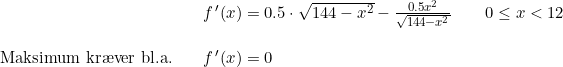 \small \begin{array}{lllllll}&& f{\, }'(x)=0.5\cdot \sqrt{144-x^2}-\frac{0.5x^2}{\sqrt{144-x^2}}\qquad 0\leq x< 12\\\\ \textup{Maksimum kr\ae ver bl.a.}&& f{\, }'(x)=0 \end{}