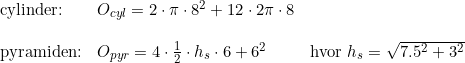 \small \begin{array}{llllllll}\textup{cylinder:} & O_{cyl}=2 \cdot \pi \cdot 8^2+12 \cdot 2\pi \cdot 8\\\\ \textup{pyramiden:}& O_{pyr}=4\cdot \frac{1}{2}\cdot h_s \cdot 6+6^2&\textup{hvor }h_s=\sqrt{7.5^2+3^2} \end{array}